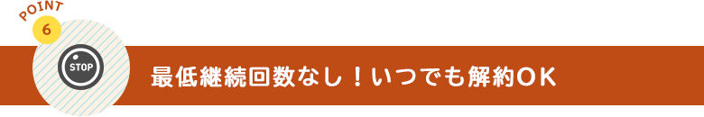 最低継続回数なし！いつでも解約OK