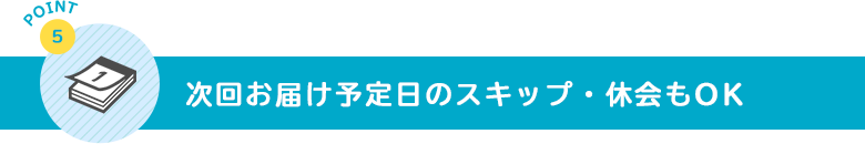 次回お届け予定日のスキップ・休会もOK