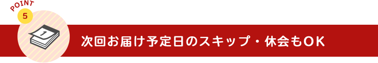 次回お届け予定日のスキップ・休会もOK