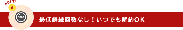 最低継続回数なし!いつでも解約OK